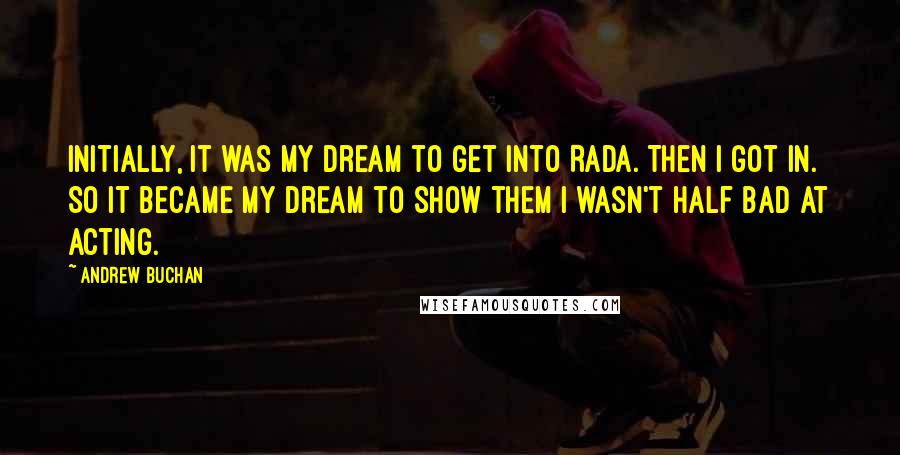 Andrew Buchan Quotes: Initially, it was my dream to get into RADA. Then I got in. So it became my dream to show them I wasn't half bad at acting.