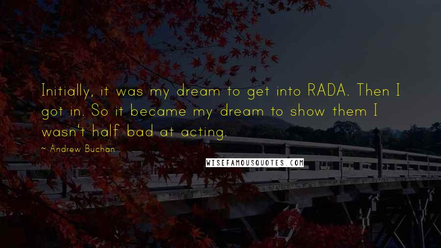 Andrew Buchan Quotes: Initially, it was my dream to get into RADA. Then I got in. So it became my dream to show them I wasn't half bad at acting.