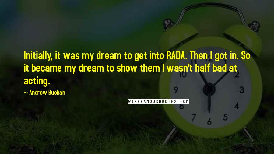 Andrew Buchan Quotes: Initially, it was my dream to get into RADA. Then I got in. So it became my dream to show them I wasn't half bad at acting.