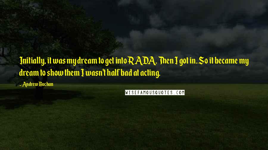 Andrew Buchan Quotes: Initially, it was my dream to get into RADA. Then I got in. So it became my dream to show them I wasn't half bad at acting.