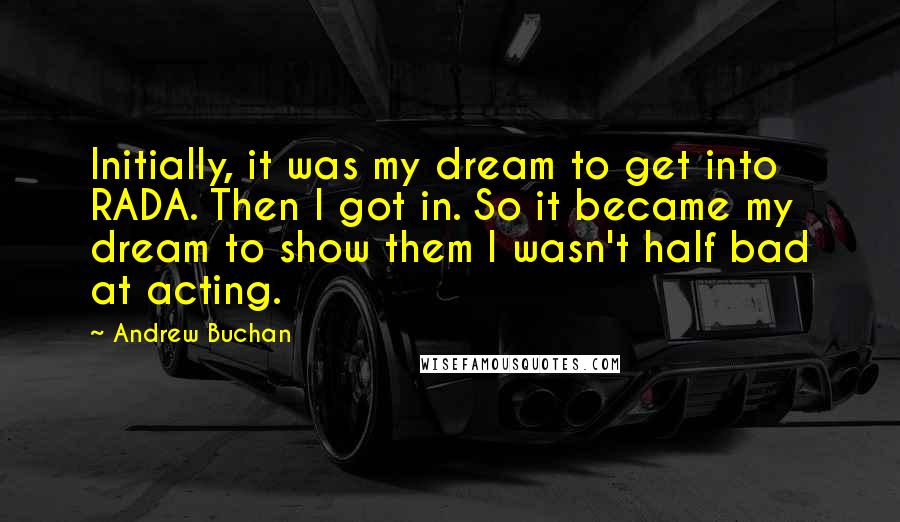 Andrew Buchan Quotes: Initially, it was my dream to get into RADA. Then I got in. So it became my dream to show them I wasn't half bad at acting.