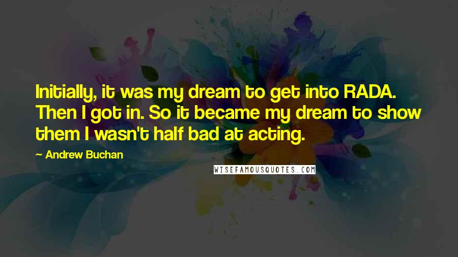 Andrew Buchan Quotes: Initially, it was my dream to get into RADA. Then I got in. So it became my dream to show them I wasn't half bad at acting.