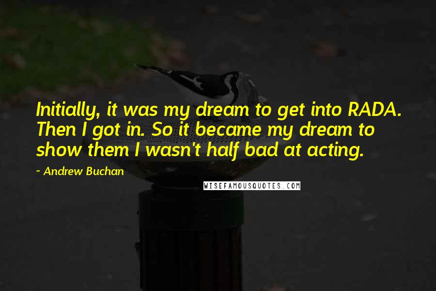 Andrew Buchan Quotes: Initially, it was my dream to get into RADA. Then I got in. So it became my dream to show them I wasn't half bad at acting.