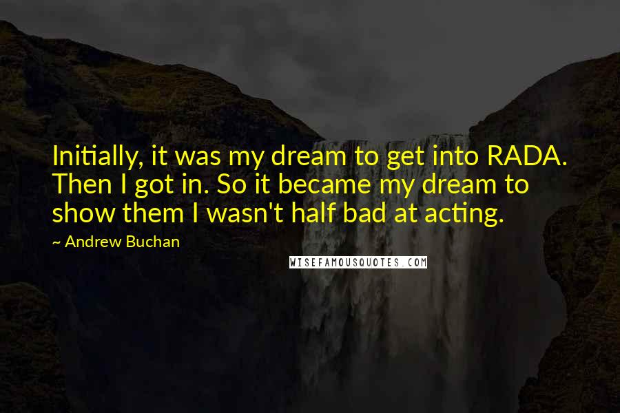 Andrew Buchan Quotes: Initially, it was my dream to get into RADA. Then I got in. So it became my dream to show them I wasn't half bad at acting.