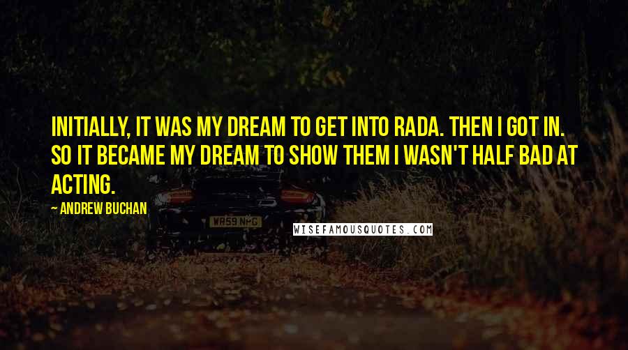 Andrew Buchan Quotes: Initially, it was my dream to get into RADA. Then I got in. So it became my dream to show them I wasn't half bad at acting.