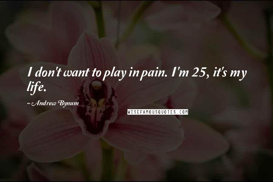 Andrew Bynum Quotes: I don't want to play in pain. I'm 25, it's my life.