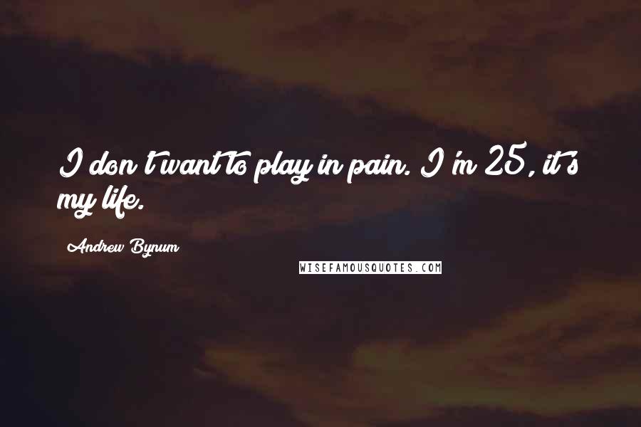 Andrew Bynum Quotes: I don't want to play in pain. I'm 25, it's my life.