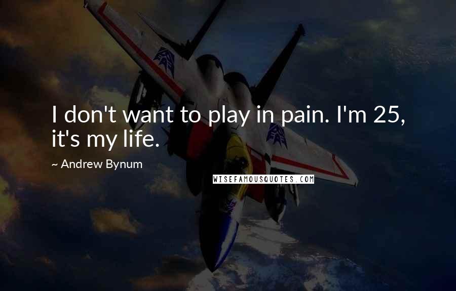 Andrew Bynum Quotes: I don't want to play in pain. I'm 25, it's my life.