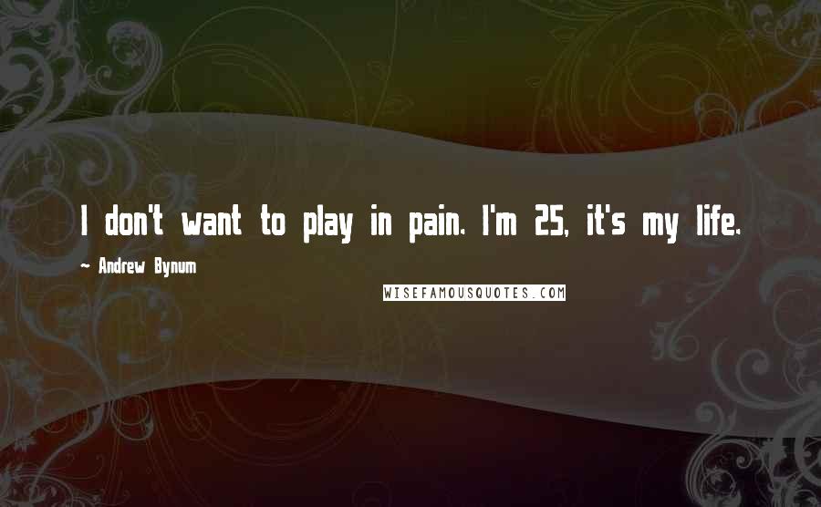 Andrew Bynum Quotes: I don't want to play in pain. I'm 25, it's my life.