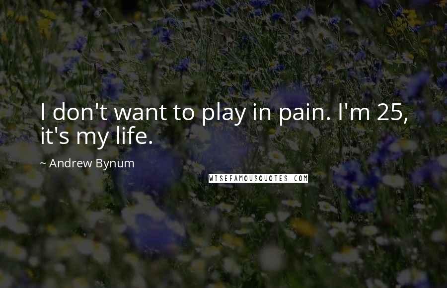 Andrew Bynum Quotes: I don't want to play in pain. I'm 25, it's my life.