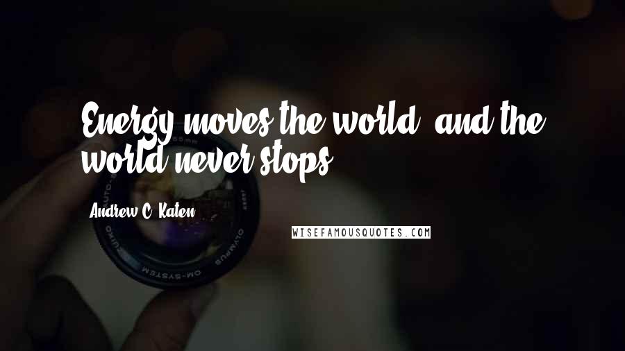 Andrew C. Katen Quotes: Energy moves the world, and the world never stops.