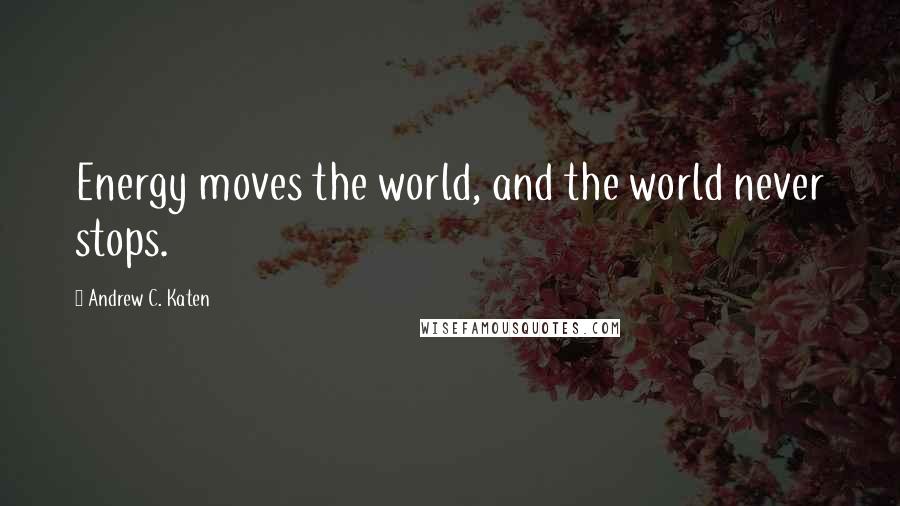 Andrew C. Katen Quotes: Energy moves the world, and the world never stops.