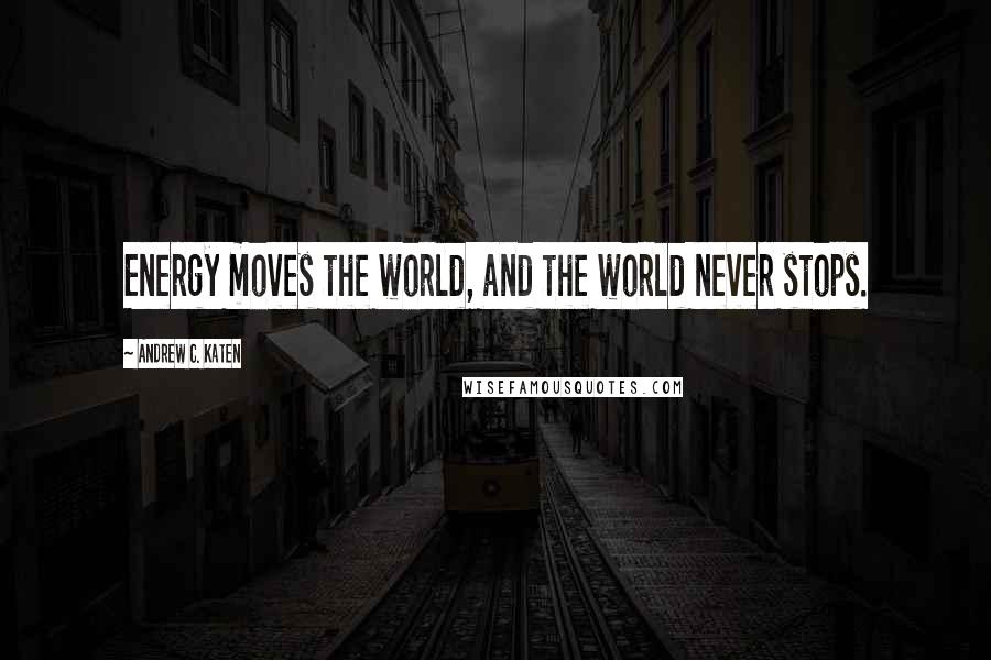 Andrew C. Katen Quotes: Energy moves the world, and the world never stops.