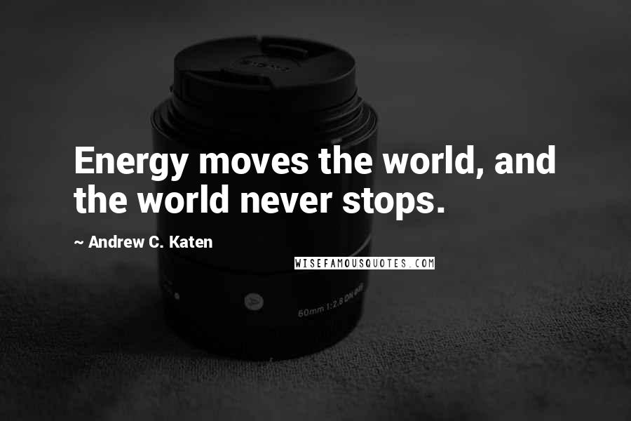 Andrew C. Katen Quotes: Energy moves the world, and the world never stops.