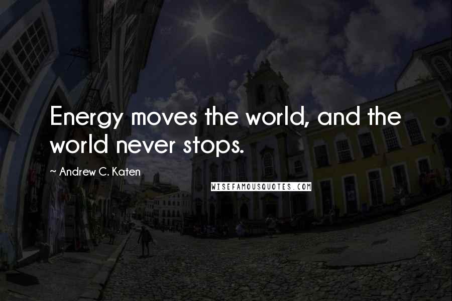 Andrew C. Katen Quotes: Energy moves the world, and the world never stops.