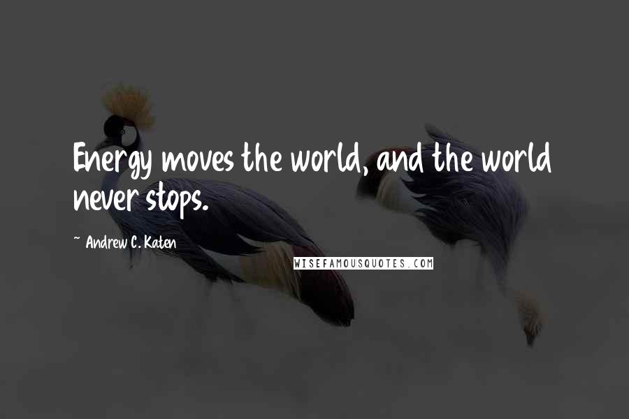 Andrew C. Katen Quotes: Energy moves the world, and the world never stops.