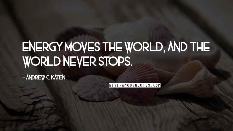 Andrew C. Katen Quotes: Energy moves the world, and the world never stops.