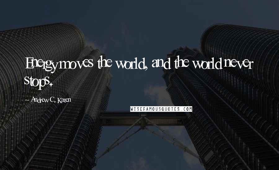 Andrew C. Katen Quotes: Energy moves the world, and the world never stops.