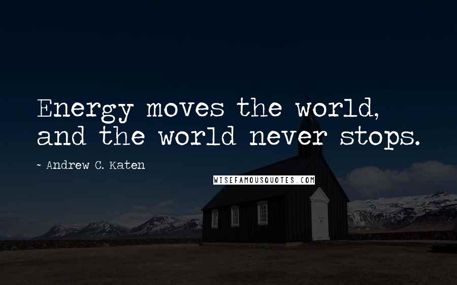 Andrew C. Katen Quotes: Energy moves the world, and the world never stops.