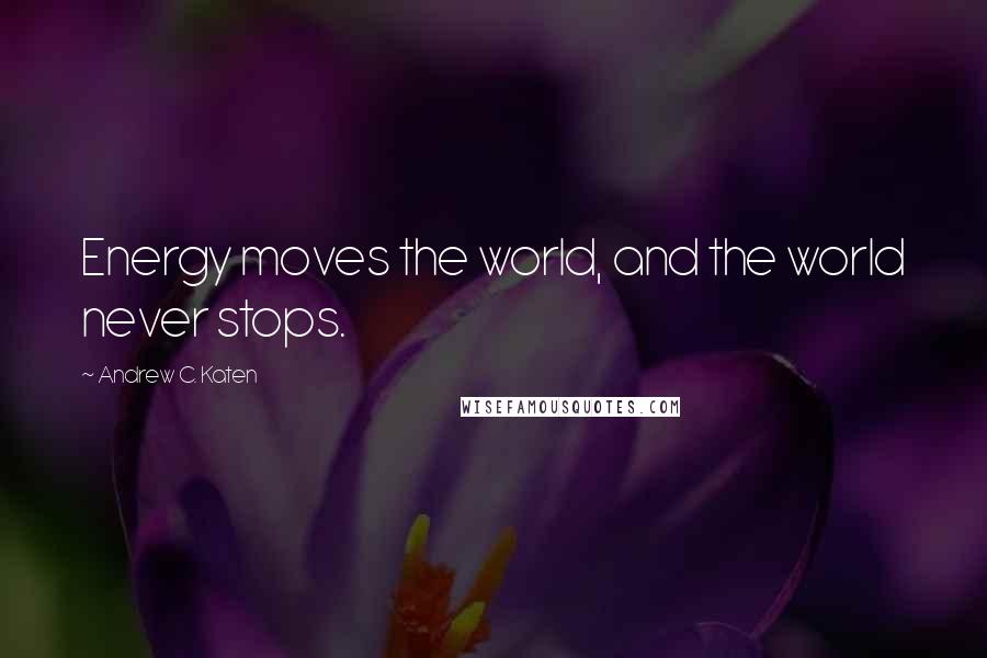 Andrew C. Katen Quotes: Energy moves the world, and the world never stops.