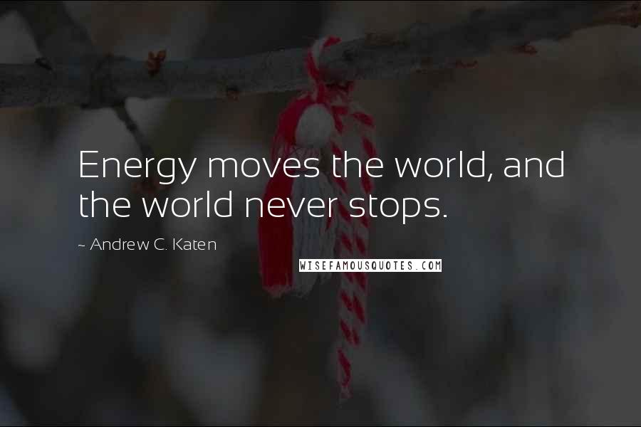 Andrew C. Katen Quotes: Energy moves the world, and the world never stops.