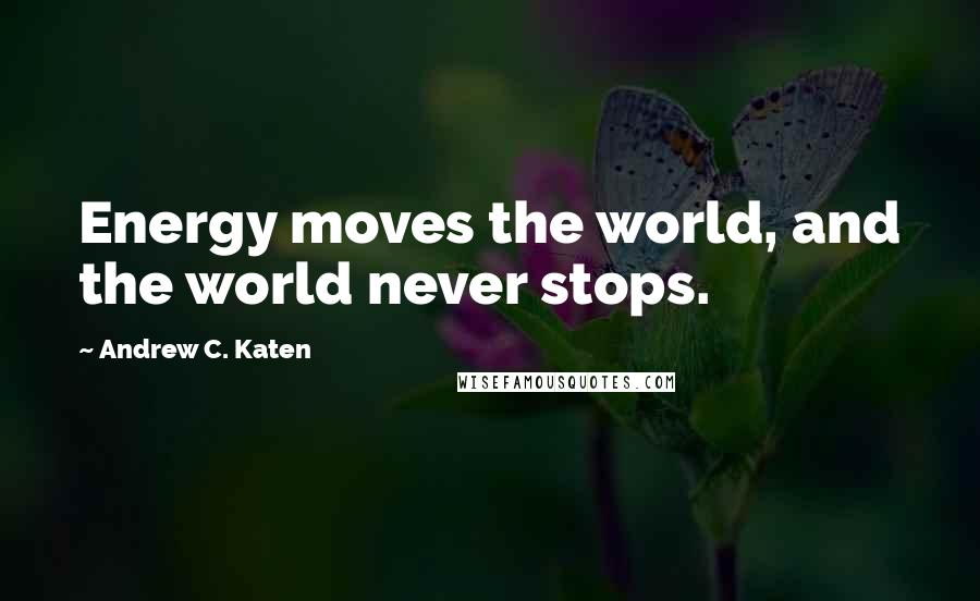 Andrew C. Katen Quotes: Energy moves the world, and the world never stops.