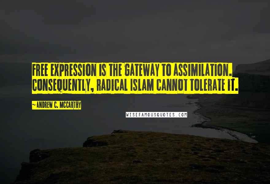 Andrew C. McCarthy Quotes: Free expression is the gateway to assimilation. Consequently, radical Islam cannot tolerate it.