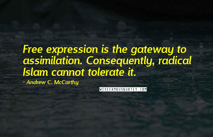 Andrew C. McCarthy Quotes: Free expression is the gateway to assimilation. Consequently, radical Islam cannot tolerate it.