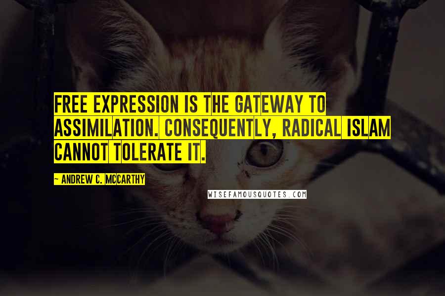 Andrew C. McCarthy Quotes: Free expression is the gateway to assimilation. Consequently, radical Islam cannot tolerate it.