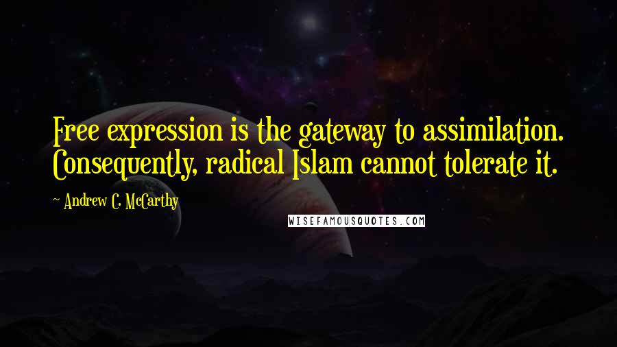 Andrew C. McCarthy Quotes: Free expression is the gateway to assimilation. Consequently, radical Islam cannot tolerate it.