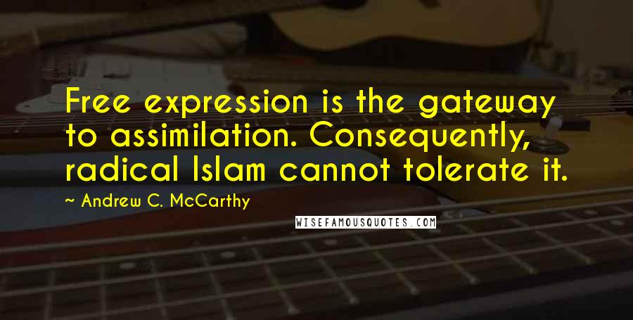 Andrew C. McCarthy Quotes: Free expression is the gateway to assimilation. Consequently, radical Islam cannot tolerate it.