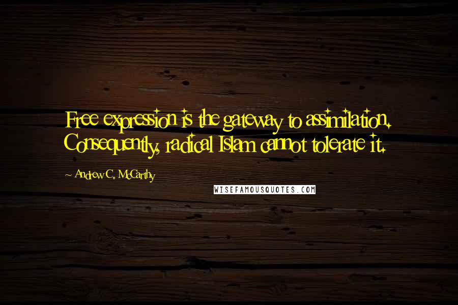 Andrew C. McCarthy Quotes: Free expression is the gateway to assimilation. Consequently, radical Islam cannot tolerate it.