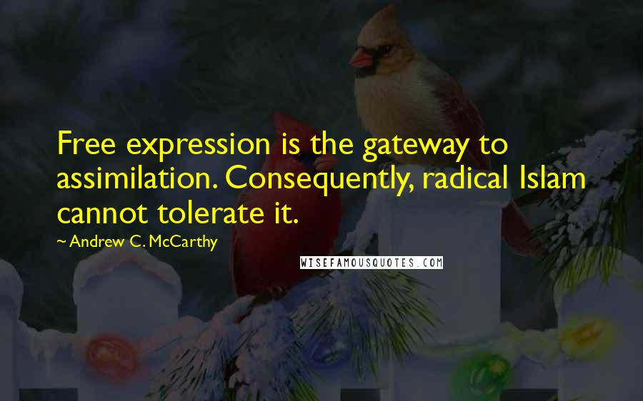 Andrew C. McCarthy Quotes: Free expression is the gateway to assimilation. Consequently, radical Islam cannot tolerate it.