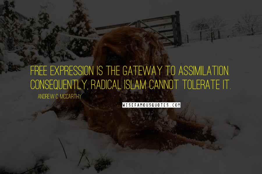 Andrew C. McCarthy Quotes: Free expression is the gateway to assimilation. Consequently, radical Islam cannot tolerate it.