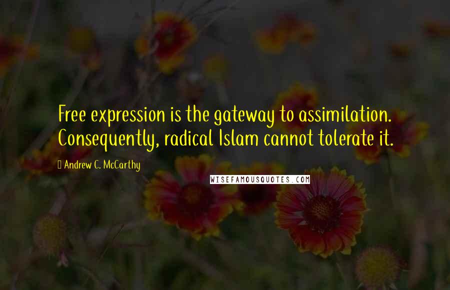 Andrew C. McCarthy Quotes: Free expression is the gateway to assimilation. Consequently, radical Islam cannot tolerate it.