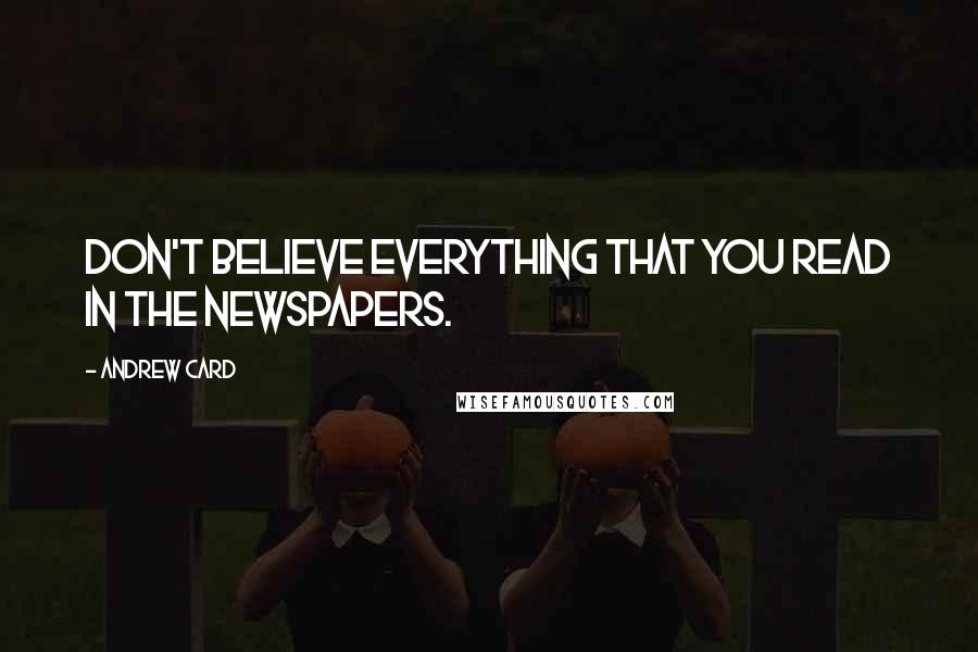 Andrew Card Quotes: Don't believe everything that you read in the newspapers.