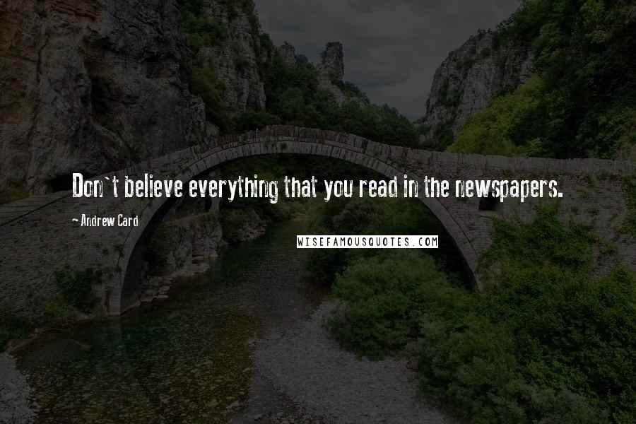 Andrew Card Quotes: Don't believe everything that you read in the newspapers.