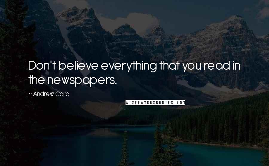 Andrew Card Quotes: Don't believe everything that you read in the newspapers.