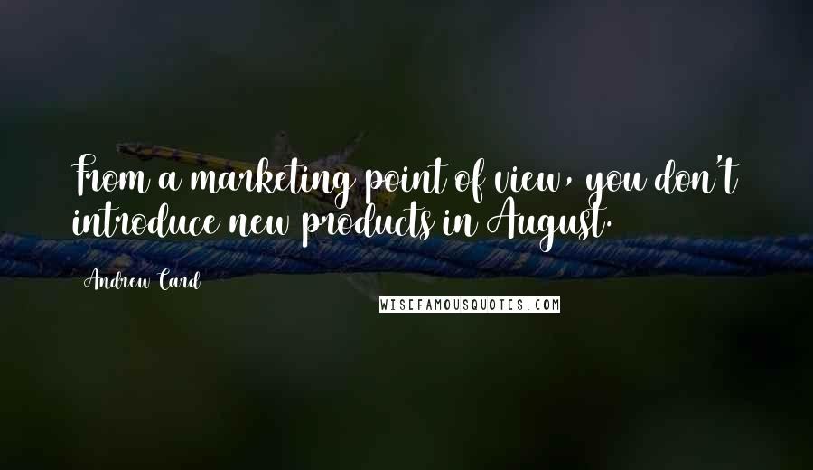 Andrew Card Quotes: From a marketing point of view, you don't introduce new products in August.