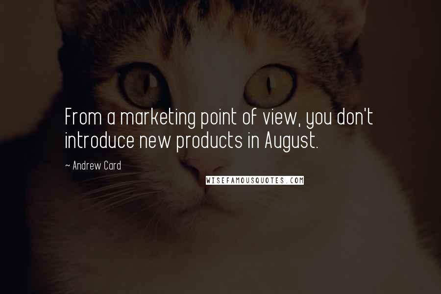 Andrew Card Quotes: From a marketing point of view, you don't introduce new products in August.