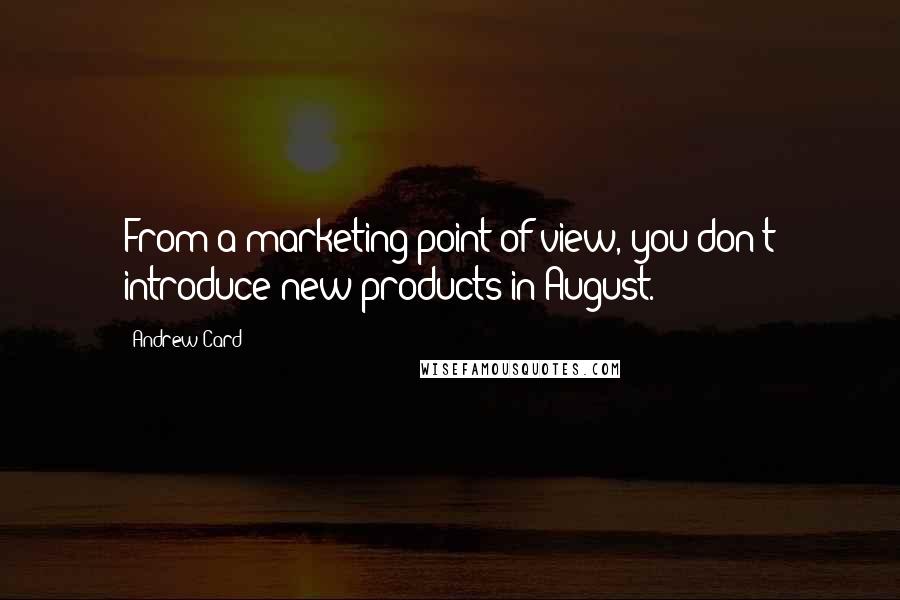 Andrew Card Quotes: From a marketing point of view, you don't introduce new products in August.