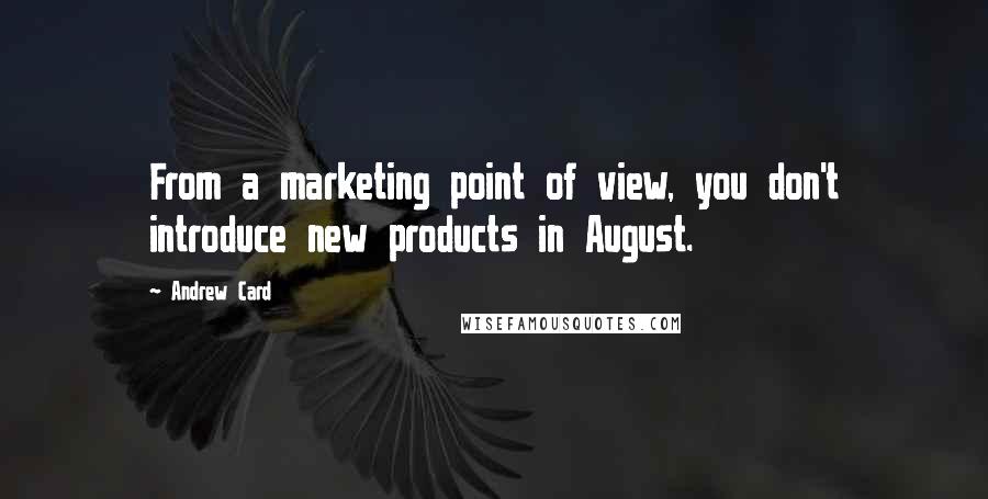 Andrew Card Quotes: From a marketing point of view, you don't introduce new products in August.