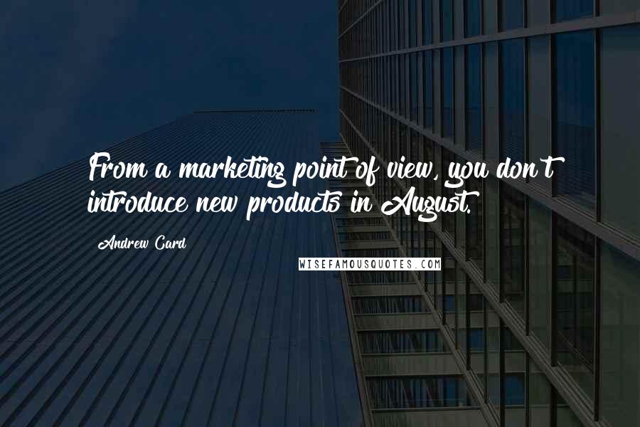 Andrew Card Quotes: From a marketing point of view, you don't introduce new products in August.