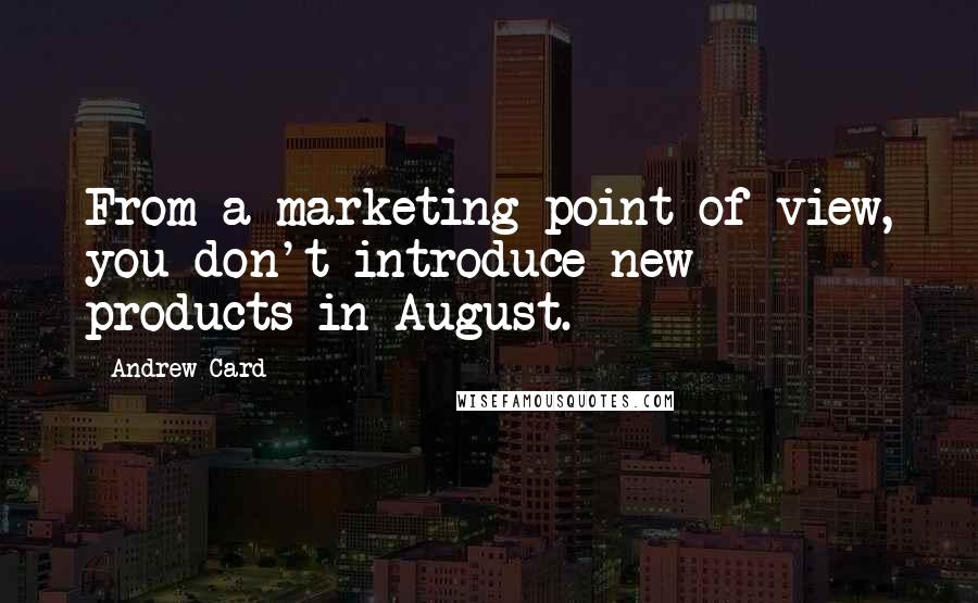 Andrew Card Quotes: From a marketing point of view, you don't introduce new products in August.