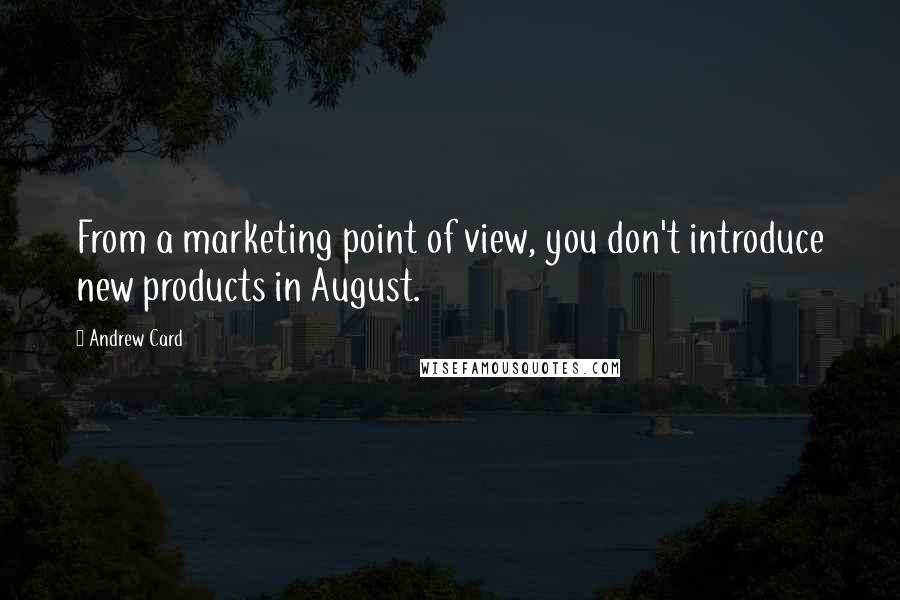 Andrew Card Quotes: From a marketing point of view, you don't introduce new products in August.