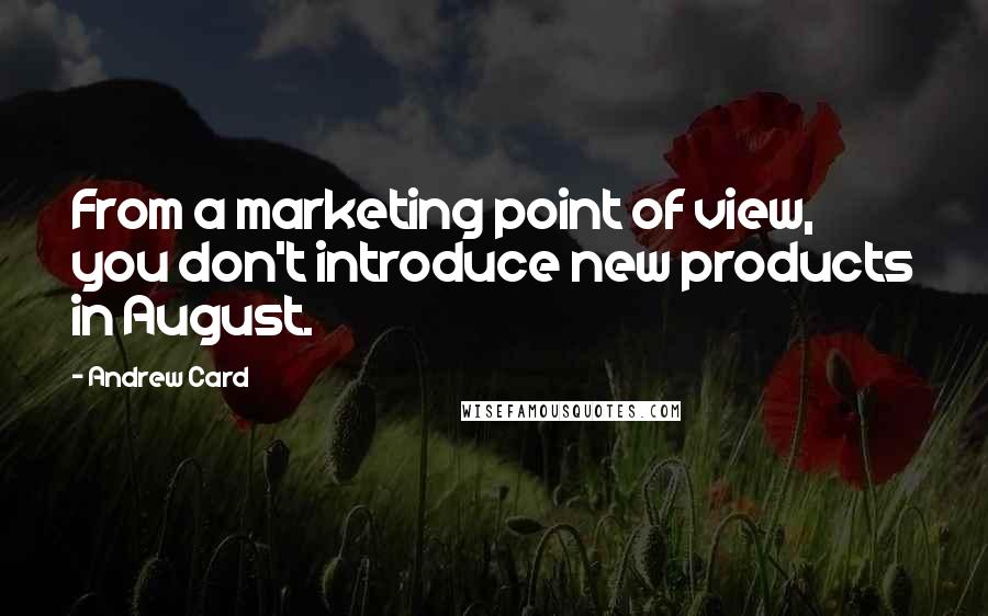 Andrew Card Quotes: From a marketing point of view, you don't introduce new products in August.