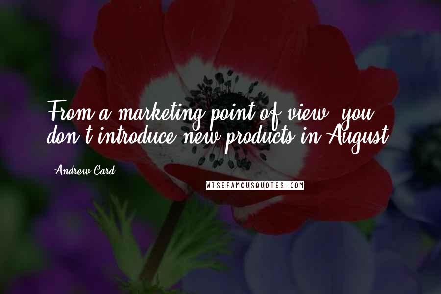 Andrew Card Quotes: From a marketing point of view, you don't introduce new products in August.