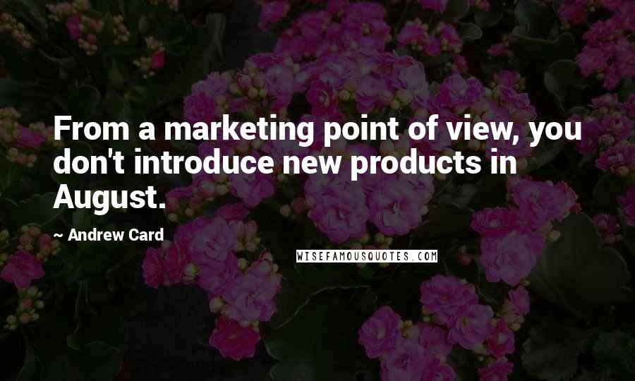 Andrew Card Quotes: From a marketing point of view, you don't introduce new products in August.