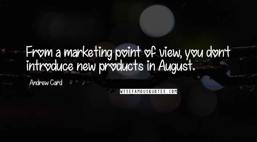 Andrew Card Quotes: From a marketing point of view, you don't introduce new products in August.