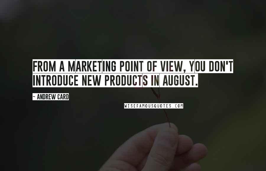 Andrew Card Quotes: From a marketing point of view, you don't introduce new products in August.